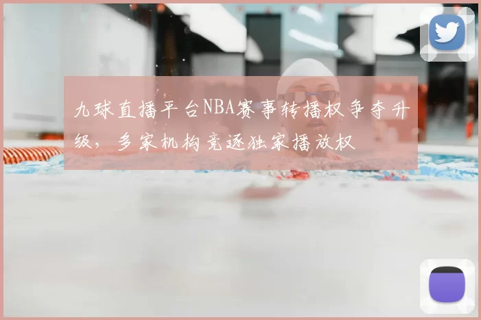 九球直播平台NBA赛事转播权争夺升级，多家机构竞逐独家播放权