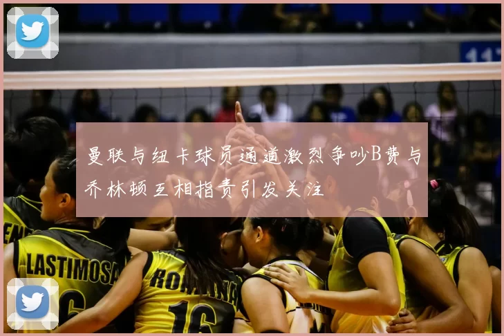 曼联与纽卡球员通道激烈争吵B费与乔林顿互相指责引发关注