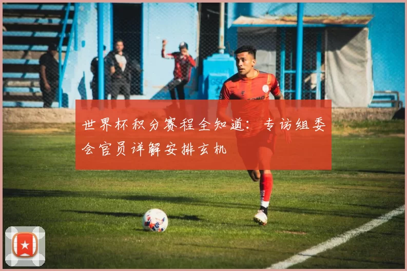 世界杯积分赛程全知道:专访组委会官员详解安排玄机