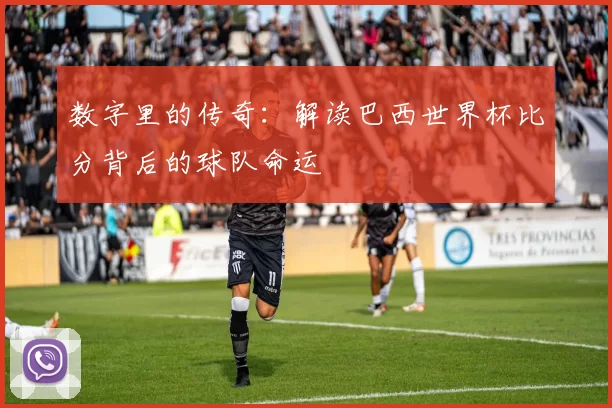 数字里的传奇:解读巴西世界杯比分背后的球队命运