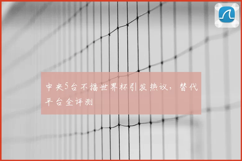中央5台不播世界杯引发热议，替代平台全评测