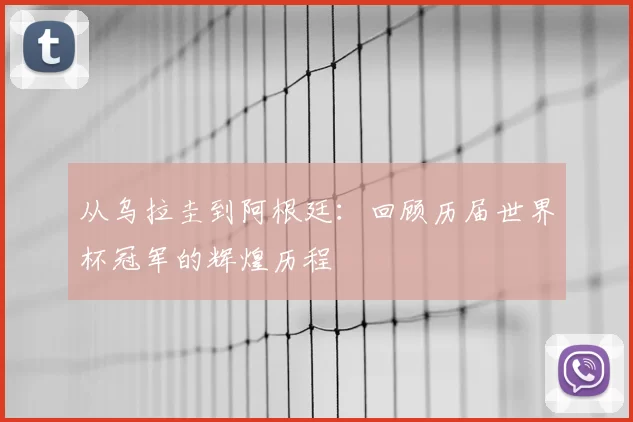 从乌拉圭到阿根廷：回顾历届世界杯冠军的辉煌历程