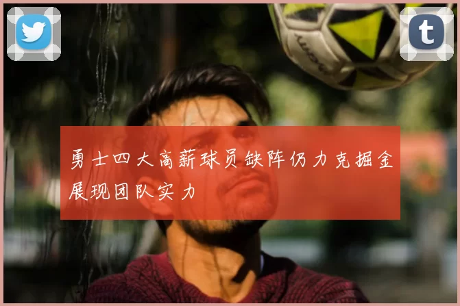 勇士四大高薪球员缺阵仍力克掘金展现团队实力