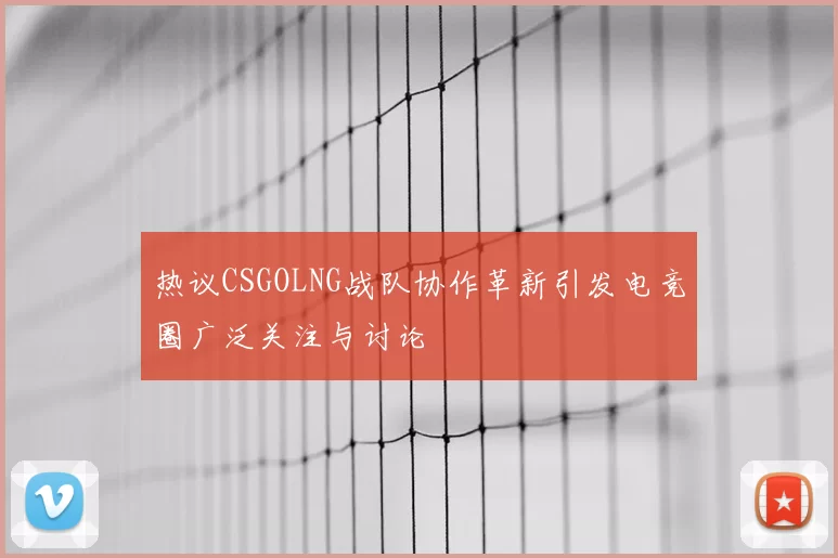 热议CSGOLNG战队协作革新引发电竞圈广泛关注与讨论