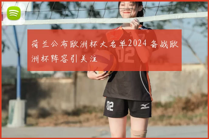 荷兰公布欧洲杯大名单2024 备战欧洲杯阵容引关注