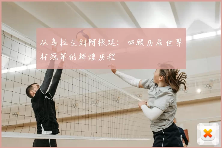 从乌拉圭到阿根廷:回顾历届世界杯冠军的辉煌历程