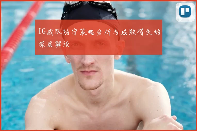 IG战队防守策略分析与成败得失的深度解读