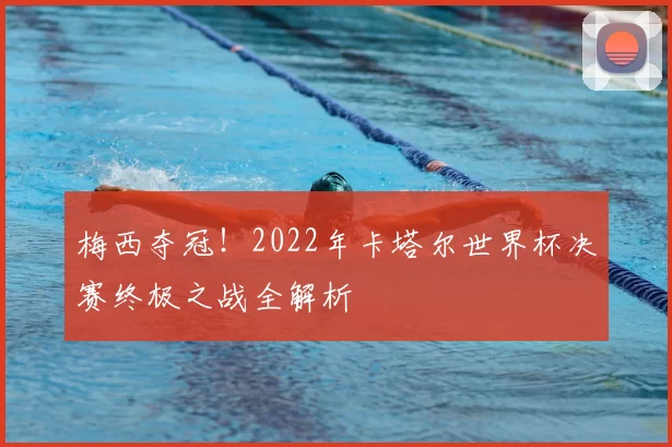 梅西夺冠!2022年卡塔尔世界杯决赛终极之战全解析