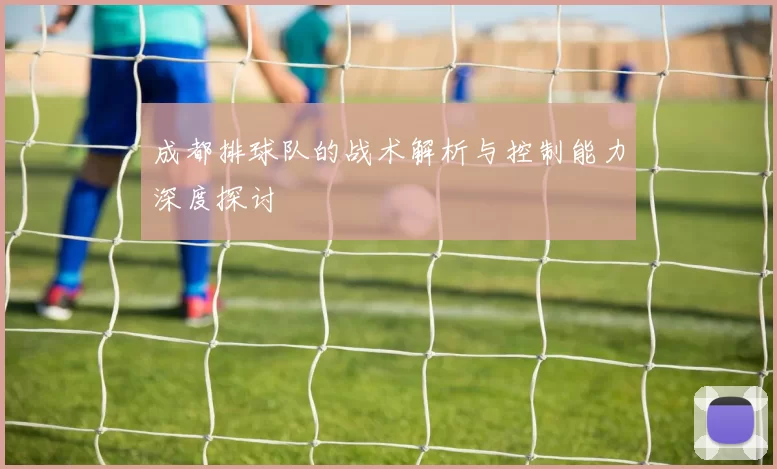 成都排球队的战术解析与控制能力深度探讨