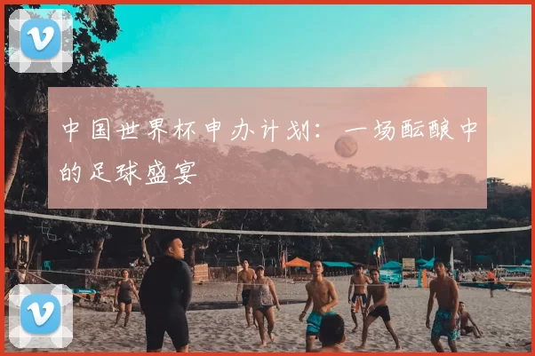 中国世界杯申办计划:一场酝酿中的足球盛宴