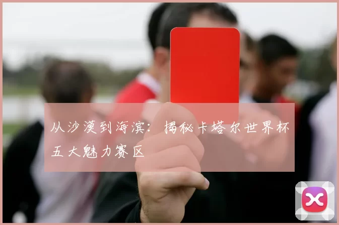 从沙漠到海滨:揭秘卡塔尔世界杯五大魅力赛区
