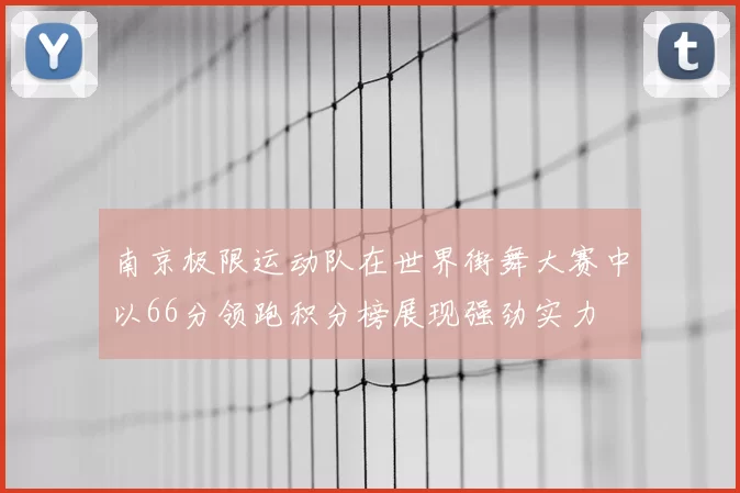 南京极限运动队在世界街舞大赛中以66分领跑积分榜展现强劲实力