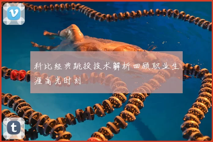 科比经典跳投技术解析回顾职业生涯高光时刻