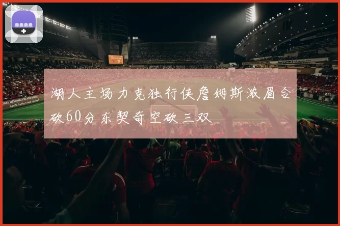 湖人主场力克独行侠詹姆斯浓眉合砍60分东契奇空砍三双