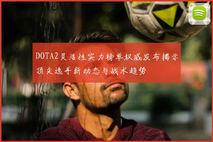 DOTA2灵活性实力榜单权威发布揭示顶尖选手新动态与战术趋势