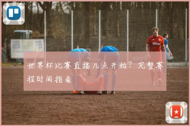 世界杯比赛直播几点开始?完整赛程时间指南