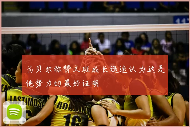 戈贝尔称赞文班成长迅速认为这是他努力的最好证明