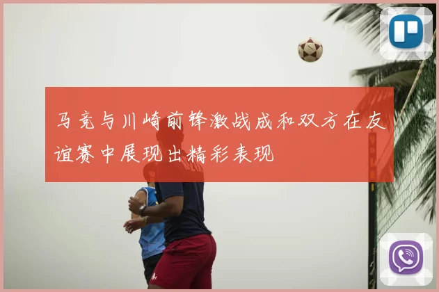 马竞与川崎前锋激战成和双方在友谊赛中展现出精彩表现