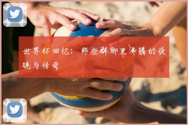 世界杯回忆:那些群聊里沸腾的夜晚与传奇