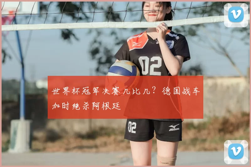 世界杯冠军决赛几比几?德国战车加时绝杀阿根廷