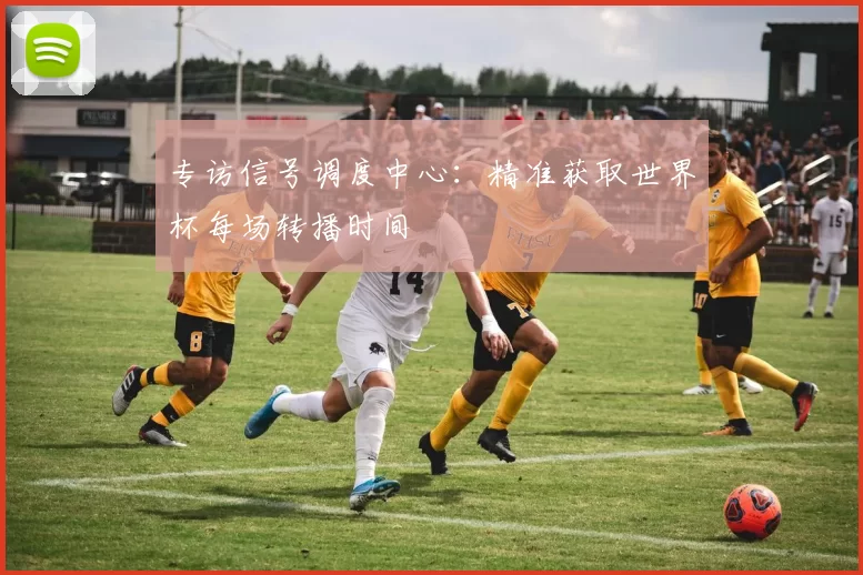 专访信号调度中心：精准获取世界杯每场转播时间