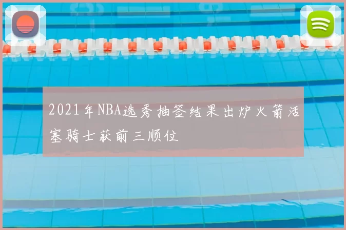 2021年NBA选秀抽签结果出炉火箭活塞骑士获前三顺位