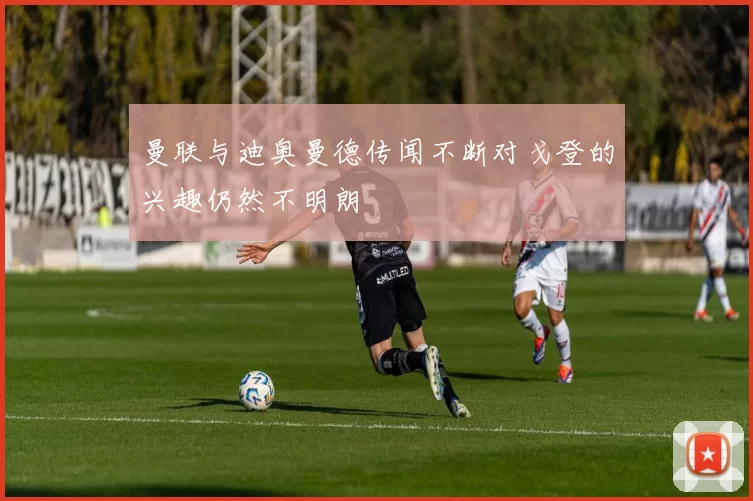 曼联与迪奥曼德传闻不断对戈登的兴趣仍然不明朗