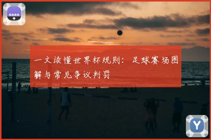 一文读懂世界杯规则:足球赛场图解与常见争议判罚