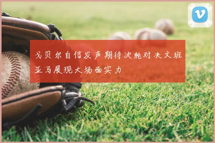 戈贝尔自信发声期待次轮对决文班亚马展现大场面实力