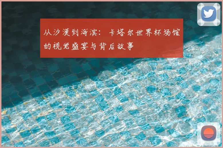 从沙漠到海滨:卡塔尔世界杯场馆的视觉盛宴与背后故事