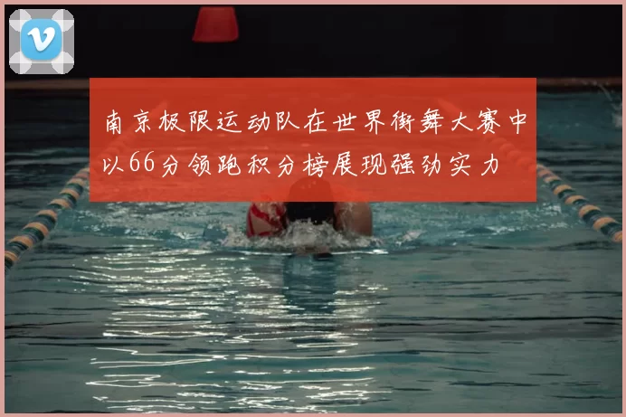 南京极限运动队在世界街舞大赛中以66分领跑积分榜展现强劲实力