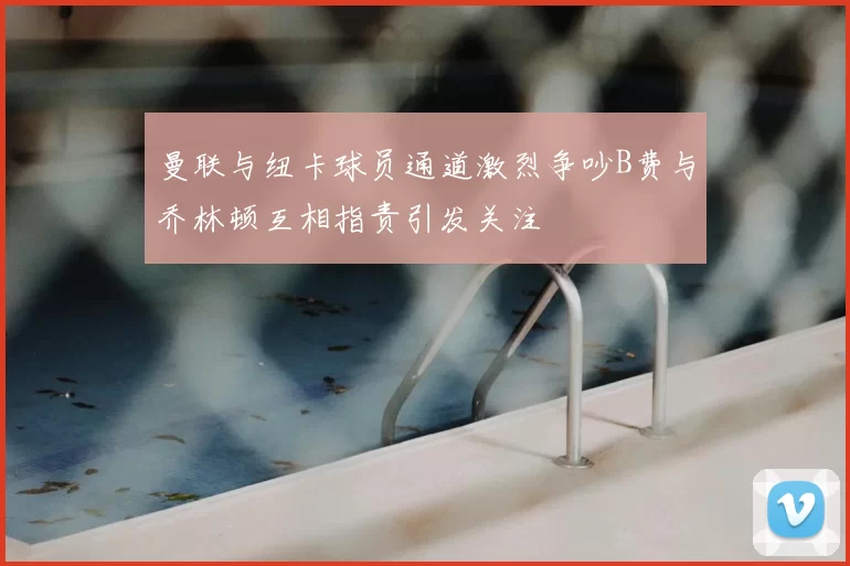 曼联与纽卡球员通道激烈争吵B费与乔林顿互相指责引发关注