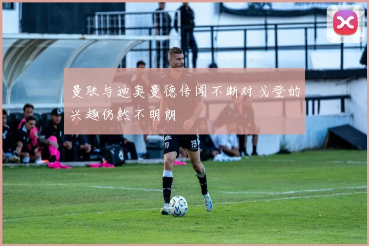 曼联与迪奥曼德传闻不断对戈登的兴趣仍然不明朗