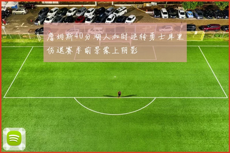 詹姆斯40分湖人加时逆转勇士库里伤退赛季前景蒙上阴影