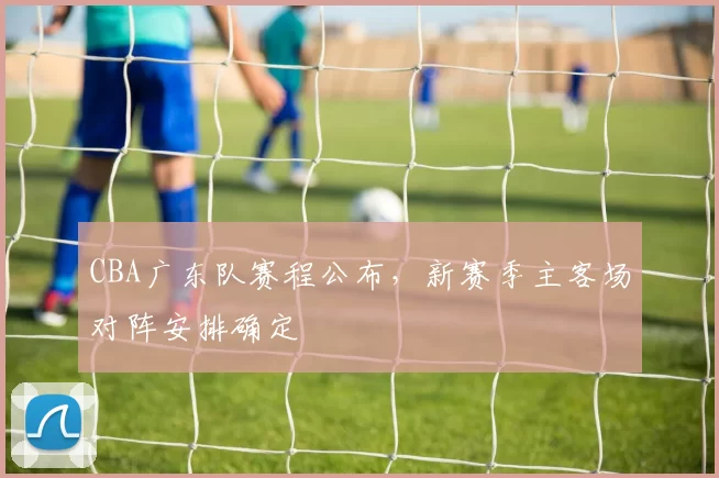 CBA广东队赛程公布,新赛季主客场对阵安排确定
