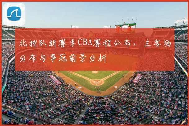 北控队新赛季CBA赛程公布，主客场分布与争冠前景分析