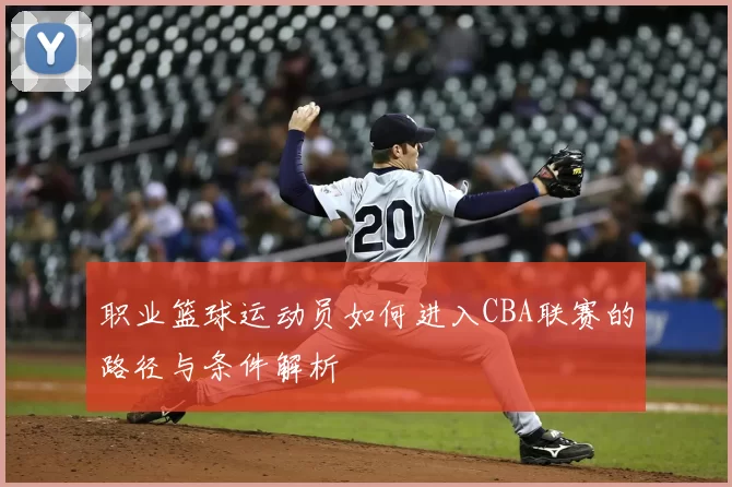 职业篮球运动员如何进入CBA联赛的路径与条件解析