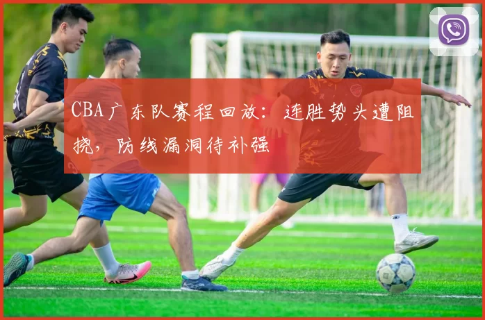 CBA广东队赛程回放：连胜势头遭阻挠，防线漏洞待补强