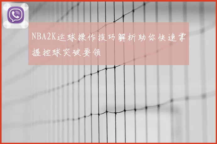 NBA2K运球操作技巧解析助你快速掌握控球突破要领