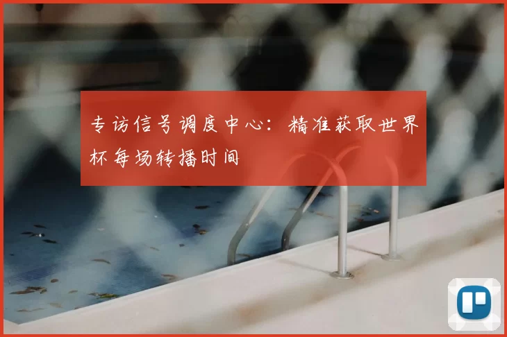 专访信号调度中心:精准获取世界杯每场转播时间