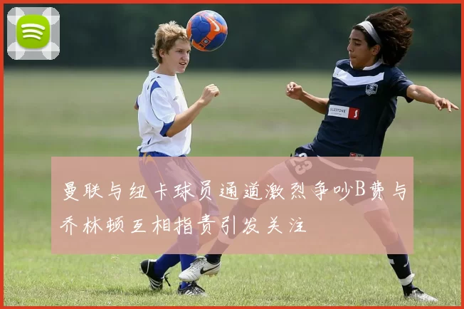 曼联与纽卡球员通道激烈争吵B费与乔林顿互相指责引发关注