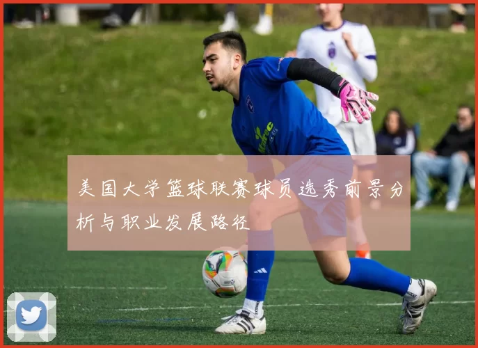 美国大学篮球联赛球员选秀前景分析与职业发展路径