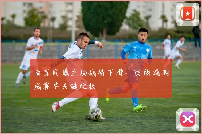 南京同曦主场战绩下滑，防线漏洞成赛季关键短板