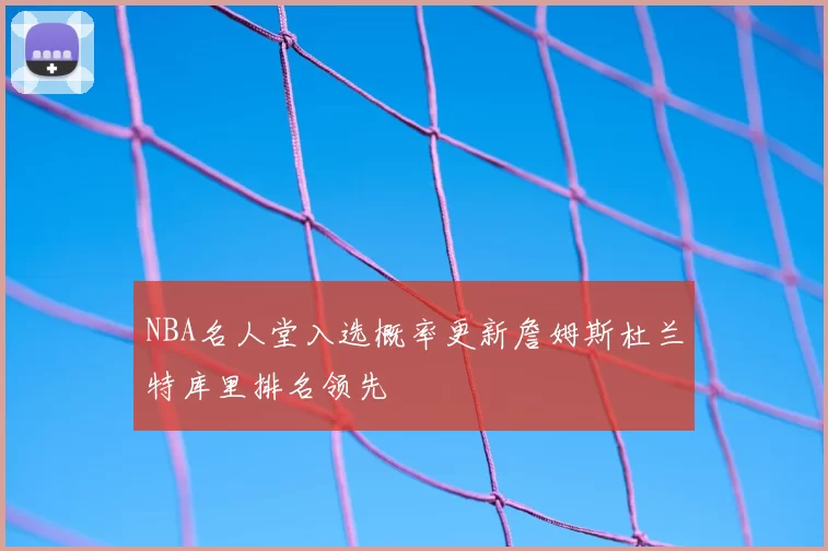 NBA名人堂入选概率更新詹姆斯杜兰特库里排名领先