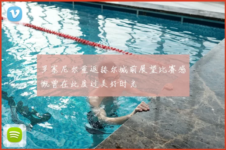 罗塞尼尔重返赫尔城前展望比赛感慨曾在此度过美好时光