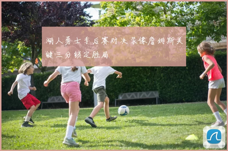 湖人勇士季后赛对决录像詹姆斯关键三分锁定胜局