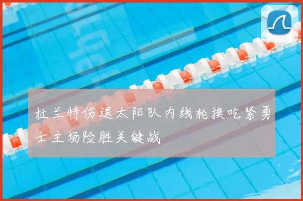 杜兰特伤退太阳队内线轮换吃紧勇士主场险胜关键战