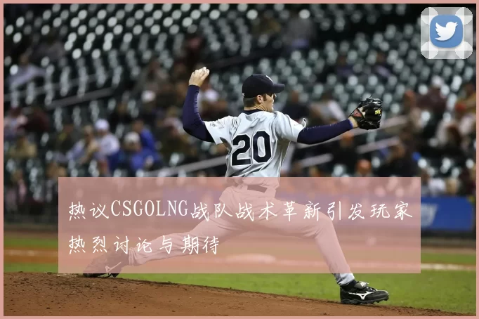 热议CSGOLNG战队战术革新引发玩家热烈讨论与期待