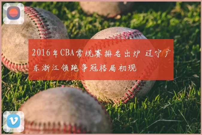 2016年CBA常规赛排名出炉 辽宁广东浙江领跑争冠格局初现