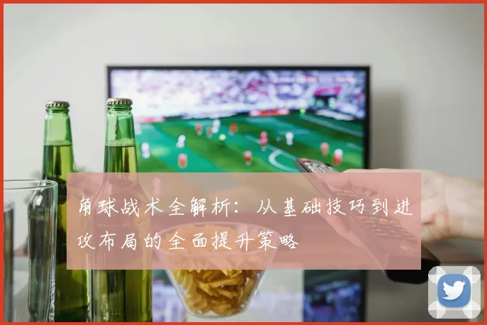 角球战术全解析：从基础技巧到进攻布局的全面提升策略